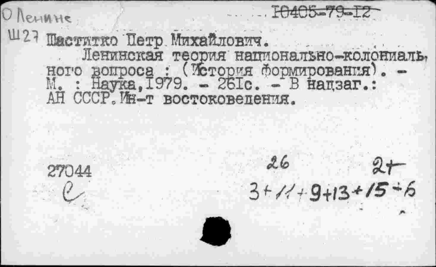 ﻿О	*0405—79-17.
Шаотатко'Петр Михайлович.	.	.. .
Ленинская теория напионально-колониаиь^ него вопроса : (История формирования). -М. : Наука,1979. - 2Б1с. -В нацзаг.: АН СССРойн-т востоковедения.
27044
Л6